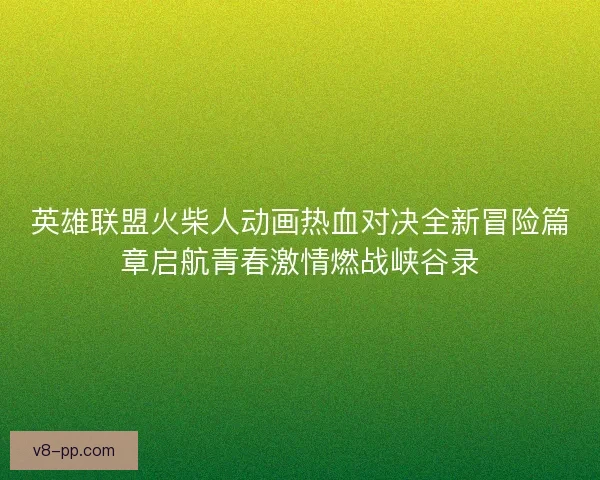 英雄联盟火柴人动画热血对决全新冒险篇章启航青春激情燃战峡谷录 英雄联盟火柴人动画热血对决全新冒险篇章启航青春激情燃战峡谷录