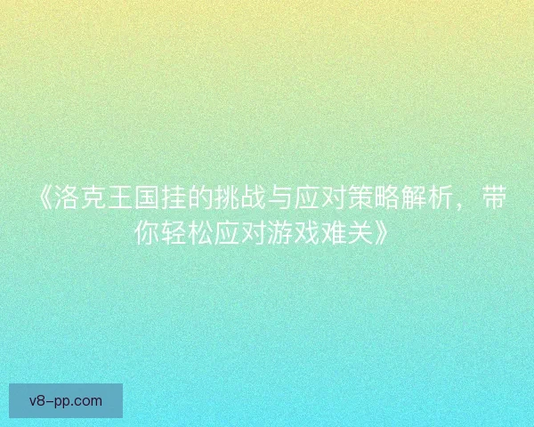 《洛克王国挂的挑战与应对策略解析,带你轻松应对游戏难关》 《洛克王国挂的挑战与应对策略解析,带你轻松应对游戏难关》