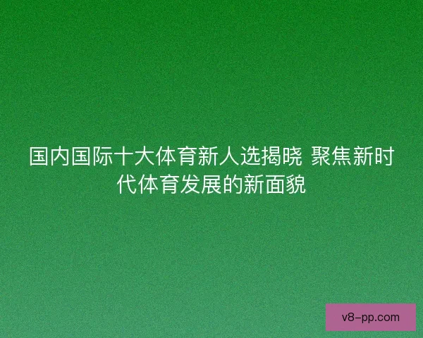 国内国际十大体育新人选揭晓 聚焦新时代体育发展的新面貌 国内国际十大体育新人选揭晓 聚焦新时代体育发展的新面貌