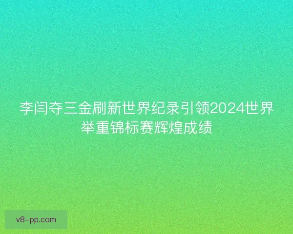 李闫夺三金刷新世界纪录引领2024世界举重锦标赛辉煌成绩 李闫夺三金刷新世界纪录引领2024世界举重锦标赛辉煌成绩
