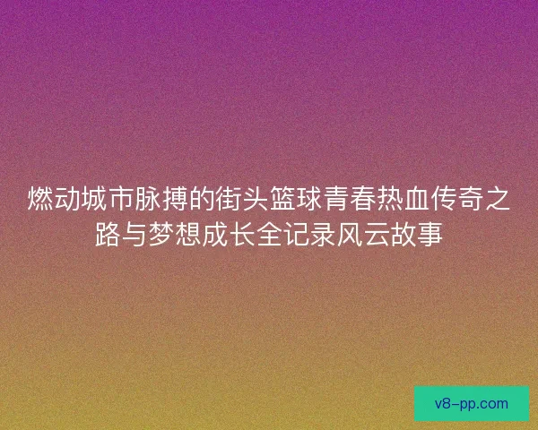 燃动城市脉搏的街头篮球青春热血传奇之路与梦想成长全记录风云故事 燃动城市脉搏的街头篮球青春热血传奇之路与梦想成长全记录风云故事