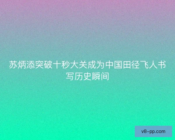苏炳添突破十秒大关成为中国田径飞人书写历史瞬间 苏炳添突破十秒大关成为中国田径飞人书写历史瞬间