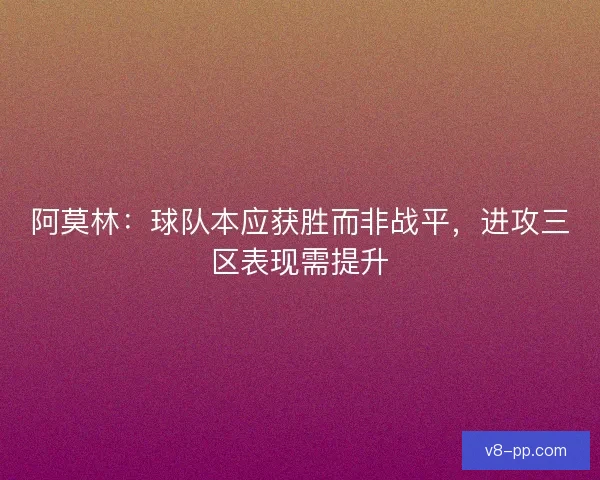 阿莫林：球队本应获胜而非战平，进攻三区表现需提升