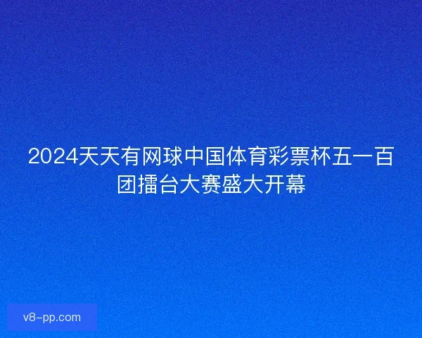 2024天天有网球中国体育彩票杯五一百团擂台大赛盛大开幕 2024天天有网球中国体育彩票杯五一百团擂台大赛盛大开幕