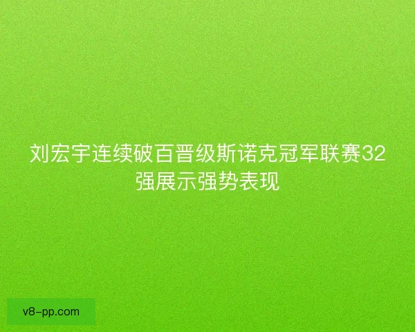 刘宏宇连续破百晋级斯诺克冠军联赛32强展示强势表现 刘宏宇连续破百晋级斯诺克冠军联赛32强展示强势表现