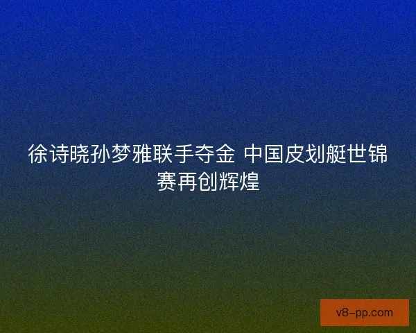 徐诗晓孙梦雅联手夺金 中国皮划艇世锦赛再创辉煌