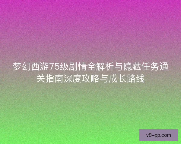 梦幻西游75级剧情全解析与隐藏任务通关指南深度攻略与成长路线