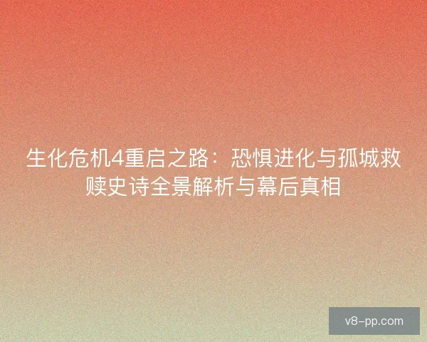生化危机4重启之路:恐惧进化与孤城救赎史诗全景解析与幕后真相 生化危机4重启之路:恐惧进化与孤城救赎史诗全景解析与幕后真相
