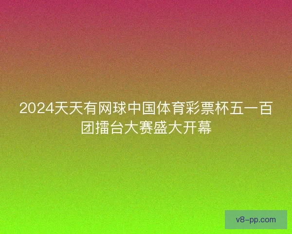 2024天天有网球中国体育彩票杯五一百团擂台大赛盛大开幕 2024天天有网球中国体育彩票杯五一百团擂台大赛盛大开幕