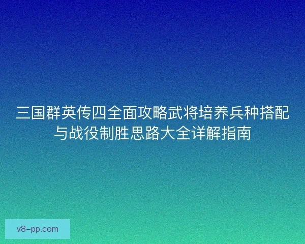 三国群英传四全面攻略武将培养兵种搭配与战役制胜思路大全详解指南