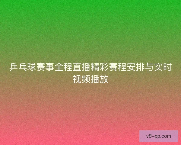 乒乓球赛事全程直播精彩赛程安排与实时视频播放
