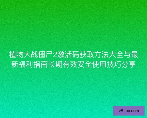 植物大战僵尸2激活码获取方法大全与最新福利指南长期有效安全使用技巧分享