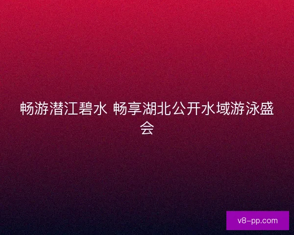 畅游潜江碧水 畅享湖北公开水域游泳盛会