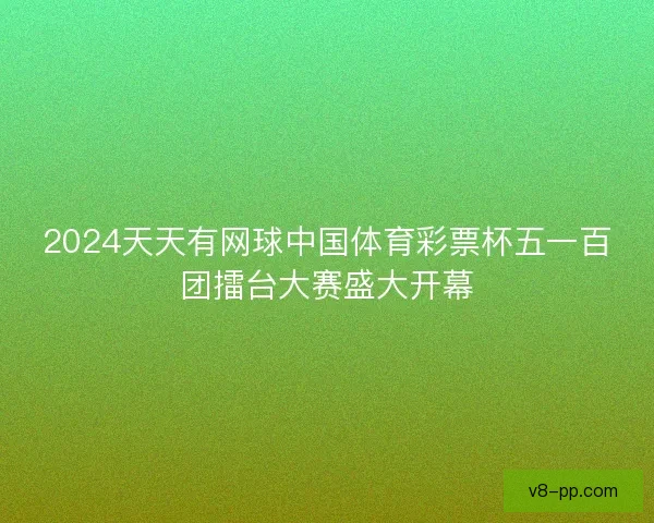 2024天天有网球中国体育彩票杯五一百团擂台大赛盛大开幕