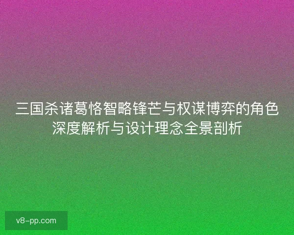 三国杀诸葛恪智略锋芒与权谋博弈的角色深度解析与设计理念全景剖析 三国杀诸葛恪智略锋芒与权谋博弈的角色深度解析与设计理念全景剖析