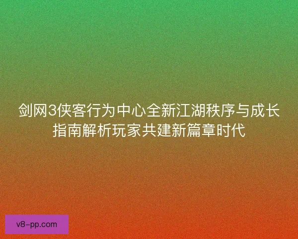 剑网3侠客行为中心全新江湖秩序与成长指南解析玩家共建新篇章时代
