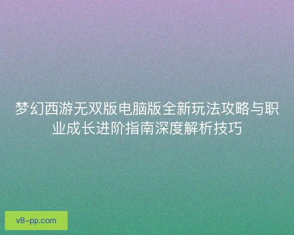 梦幻西游无双版电脑版全新玩法攻略与职业成长进阶指南深度解析技巧