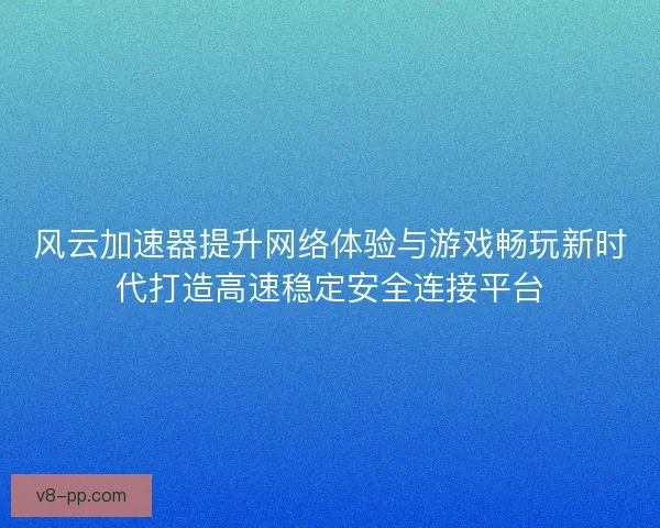 风云加速器提升网络体验与游戏畅玩新时代打造高速稳定安全连接平台