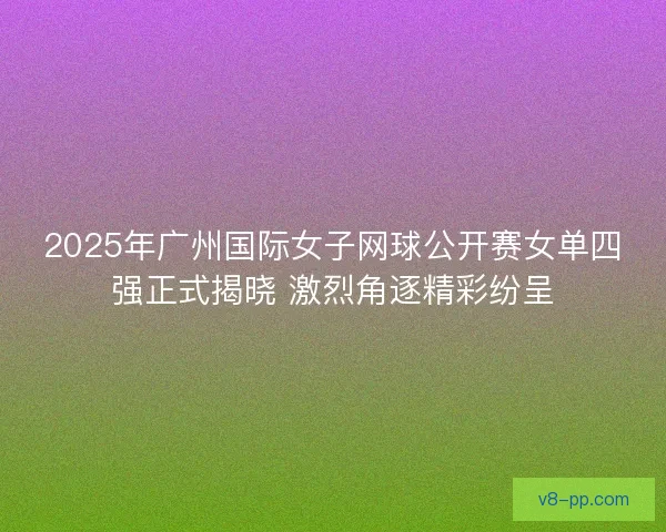 2025年广州国际女子网球公开赛女单四强正式揭晓 激烈角逐精彩纷呈 2025年广州国际女子网球公开赛女单四强正式揭晓 激烈角逐精彩纷呈