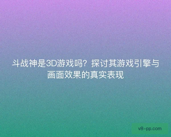 斗战神是3D游戏吗？探讨其游戏引擎与画面效果的真实表现