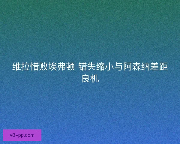 维拉惜败埃弗顿 错失缩小与阿森纳差距良机