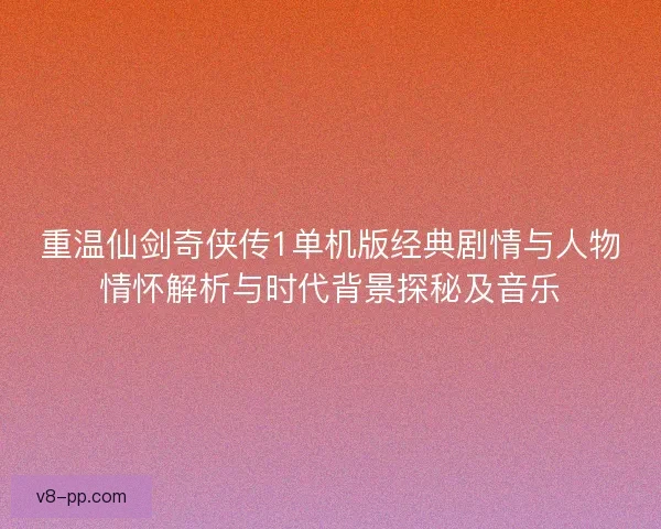 重温仙剑奇侠传1单机版经典剧情与人物情怀解析与时代背景探秘及音乐 重温仙剑奇侠传1单机版经典剧情与人物情怀解析与时代背景探秘及音乐
