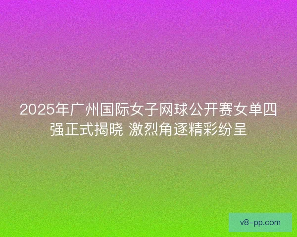 2025年广州国际女子网球公开赛女单四强正式揭晓 激烈角逐精彩纷呈 2025年广州国际女子网球公开赛女单四强正式揭晓 激烈角逐精彩纷呈