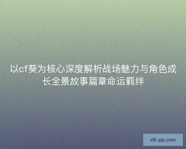 以cf葵为核心深度解析战场魅力与角色成长全景故事篇章命运羁绊 以cf葵为核心深度解析战场魅力与角色成长全景故事篇章命运羁绊