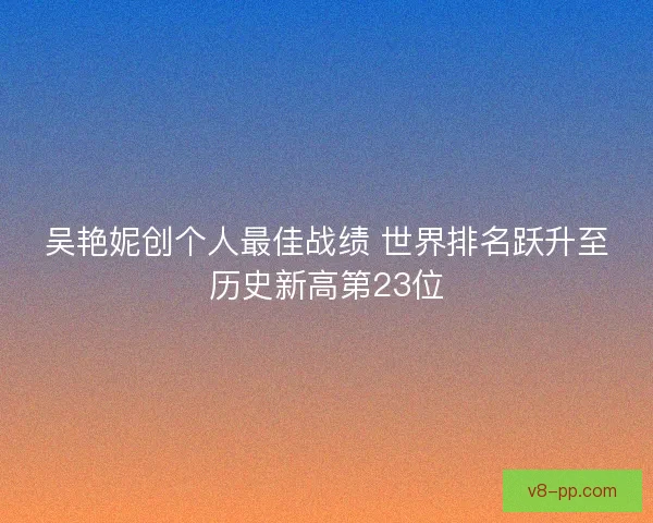 吴艳妮创个人最佳战绩 世界排名跃升至历史新高第23位