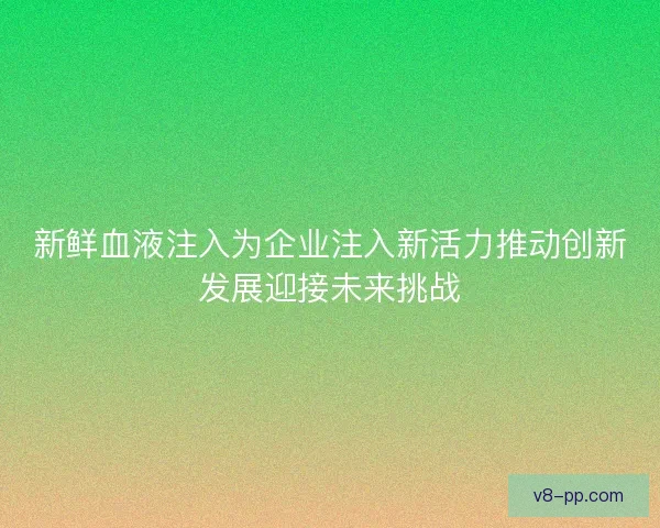新鲜血液注入为企业注入新活力推动创新发展迎接未来挑战