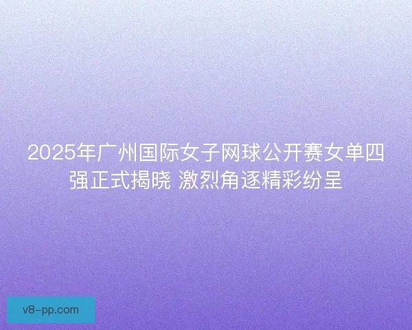 2025年广州国际女子网球公开赛女单四强正式揭晓 激烈角逐精彩纷呈