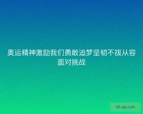奥运精神激励我们勇敢追梦坚韧不拔从容面对挑战
