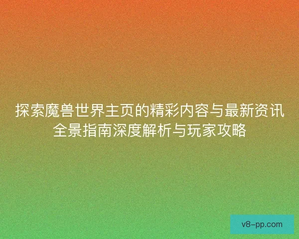 探索魔兽世界主页的精彩内容与最新资讯全景指南深度解析与玩家攻略